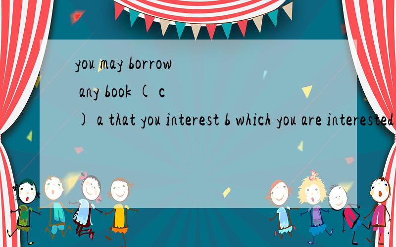 you may borrow any book ( c ) a that you interest b which you are interested in c that interests yod which interests