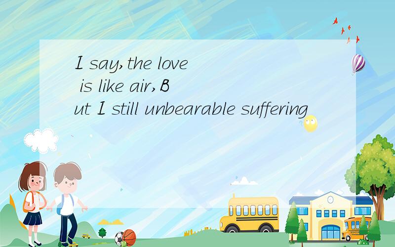 I say,the love is like air,But I still unbearable suffering