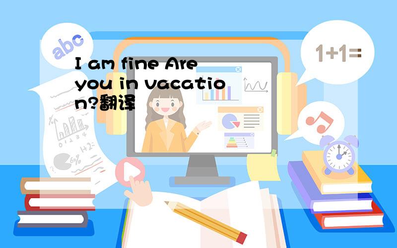 I am fine Are you in vacation?翻译