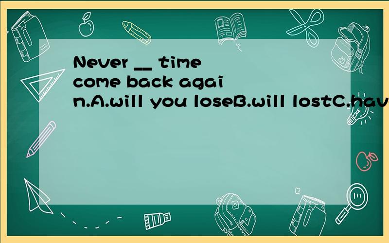 Never __ time come back again.A.will you loseB.will lostC.have I lostD.am I losing答案是B.为什么?不是D?请详细说明.