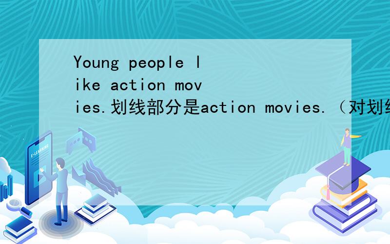 Young people like action movies.划线部分是action movies.（对划线部分提问） _ _ of movie _ young people 快急