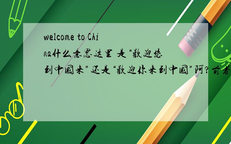 welcome to China什么意思这里 是“欢迎您到中国来”还是“欢迎你来到中国”阿?前者就是表示邀请外国人来中国 后者就是人家已到达中国本土表示欢迎是那个意思呢