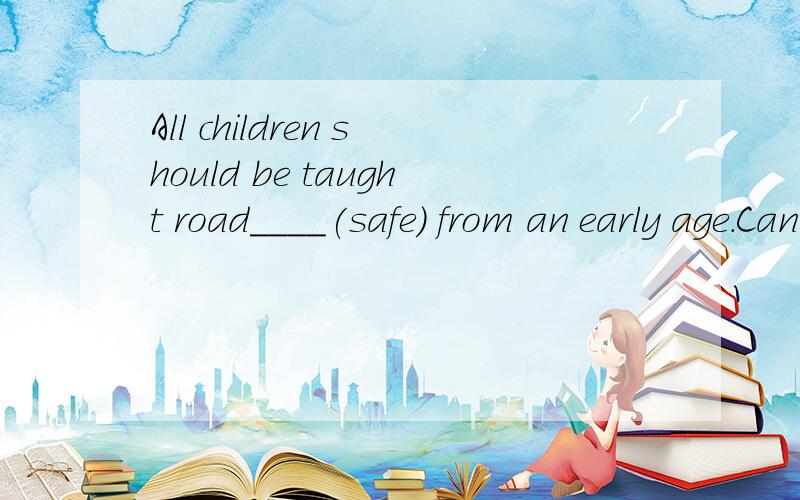 All children should be taught road____(safe) from an early age.Can you do anything for your own ____(safe) 请说明原因!