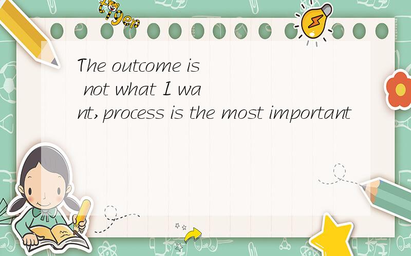 The outcome is not what I want,process is the most important