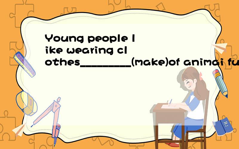 Young people like wearing clothes_________(make)of animai fur.能讲讲为什么用made吗