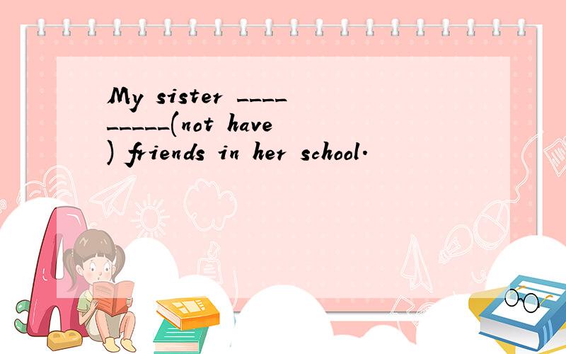 My sister _________(not have) friends in her school.