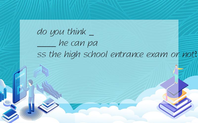 do you think _____ he can pass the high school entrance exam or not?单选do you think _____ he can pass the high school entrance exam or not?A.thatB.whichC.ifD.whether选好了请告诉我答案和理由.为什么选这项
