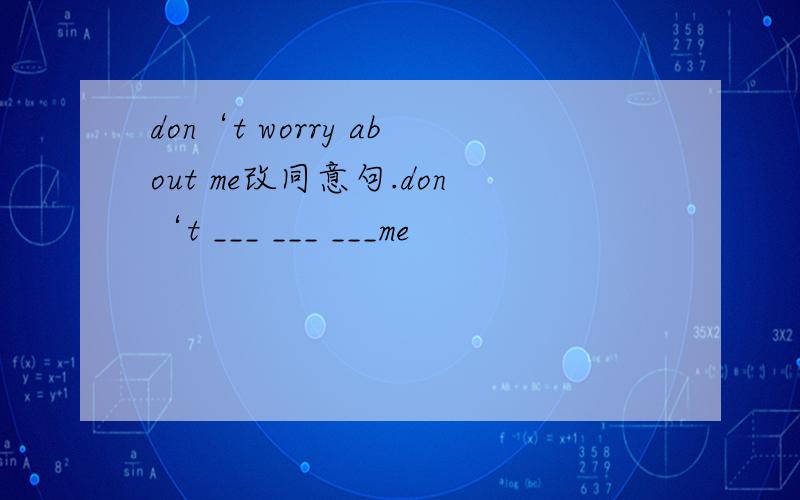 don‘t worry about me改同意句.don‘t ___ ___ ___me