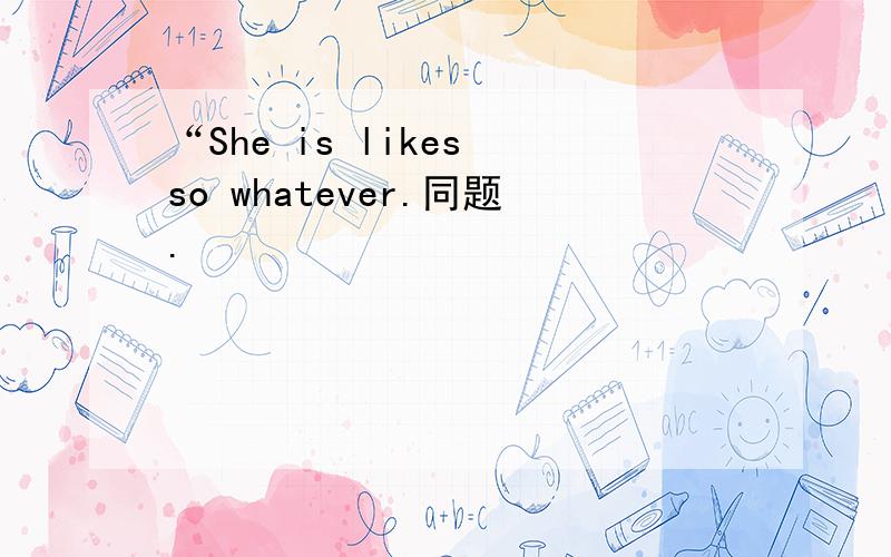 “She is likes so whatever.同题.
