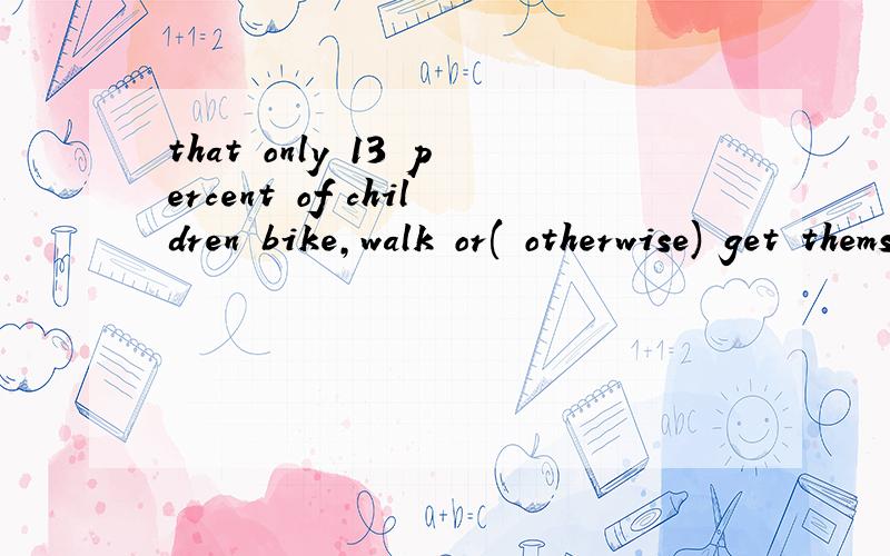 that only 13 percent of children bike,walk or( otherwise) get themselves to ...问 otherwise词性But today,the Centers for Disease Control report that only 13 percent of children bike,walk or( otherwise) get themselves to school.问:( otherwise)词