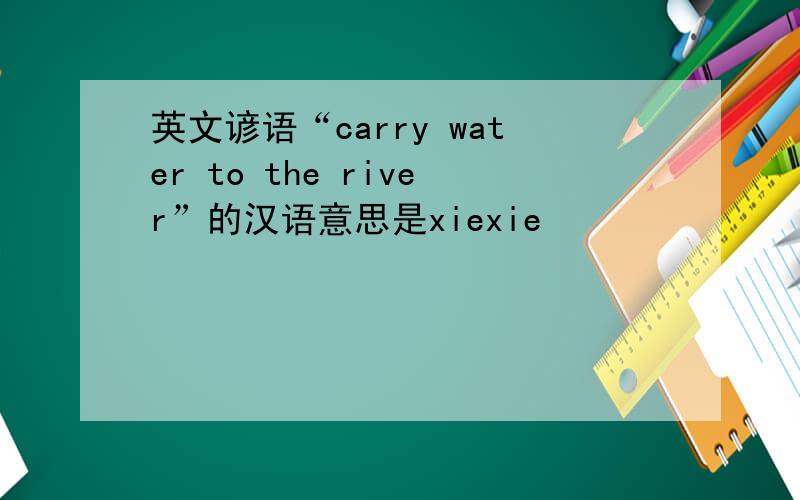 英文谚语“carry water to the river”的汉语意思是xiexie