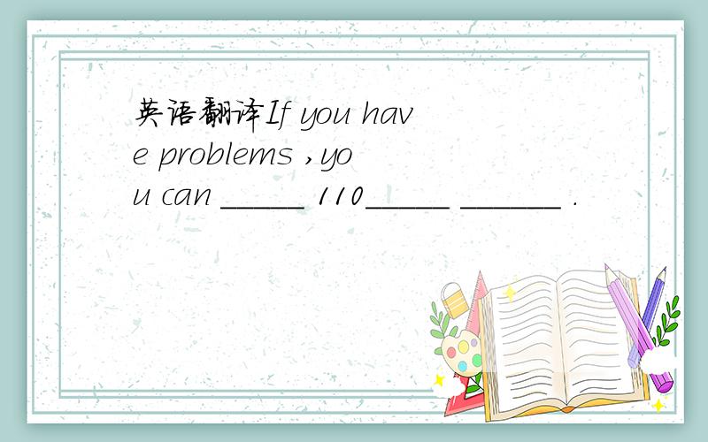 英语翻译If you have problems ,you can _____ 110_____ ______ .