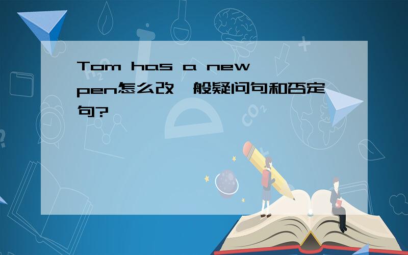Tom has a new pen怎么改一般疑问句和否定句?