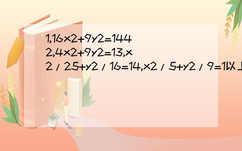 1,16x2+9y2=1442,4x2+9y2=13,x2/25+y2/16=14,x2/5+y2/9=1以上求的长轴,短轴,焦距,焦点,离心率AA1BB1坐标.以下写标准方程.一长轴6短轴4焦点在y轴.二动点到两个小点的距离之和4焦距2焦点在x轴.三短半轴8离心
