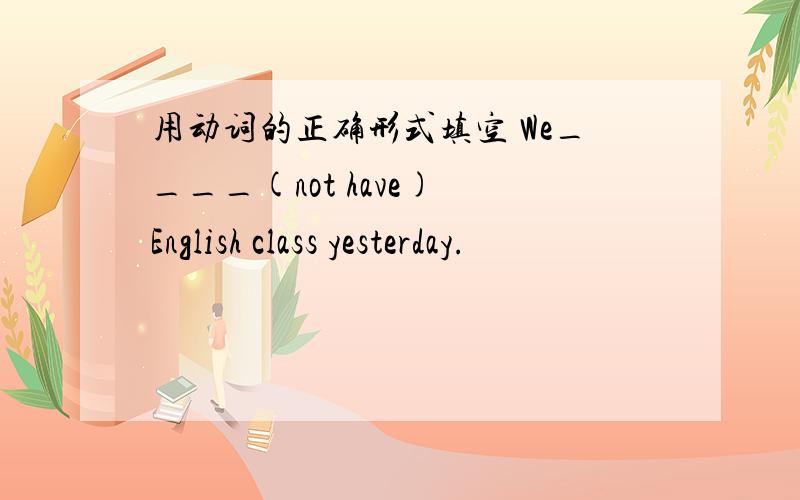 用动词的正确形式填空 We____(not have) English class yesterday.