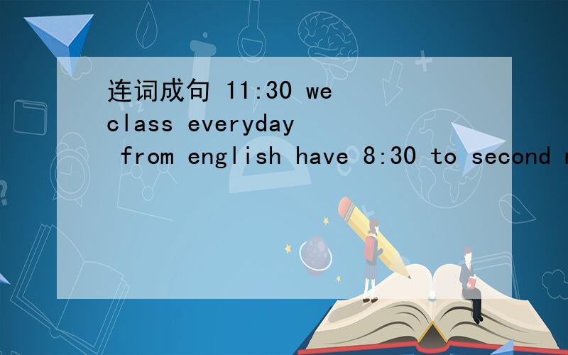 连词成句 11:30 we class everyday from english have 8:30 to second metres in thirteen a hundred can run joe