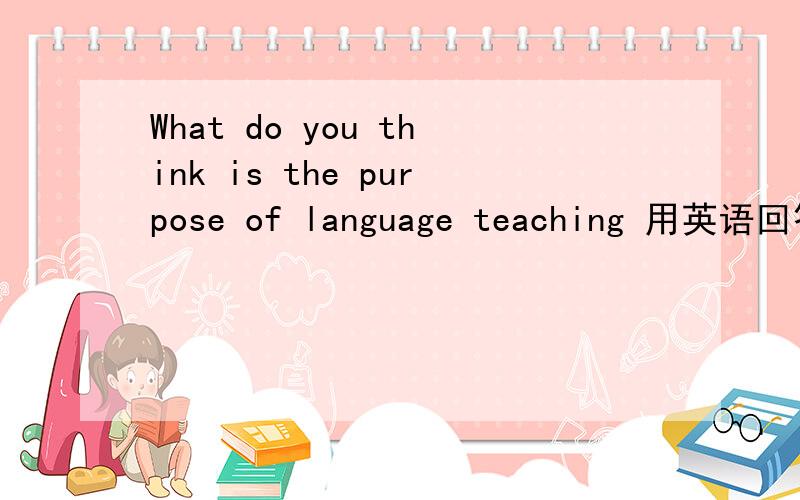 What do you think is the purpose of language teaching 用英语回答