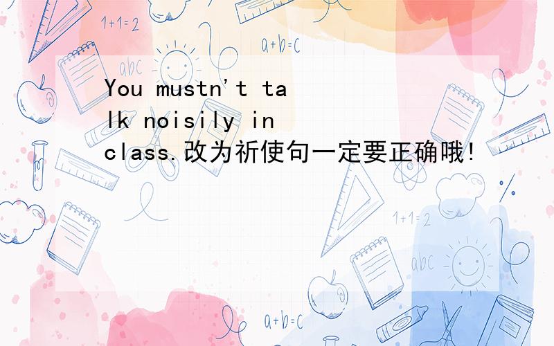 You mustn't talk noisily in class.改为祈使句一定要正确哦!