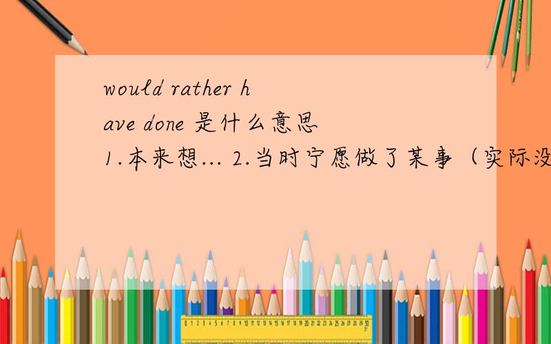 would rather have done 是什么意思1.本来想... 2.当时宁愿做了某事（实际没有做过）这两个哪个对whom would you rather have gone with you 是什么意思 》?