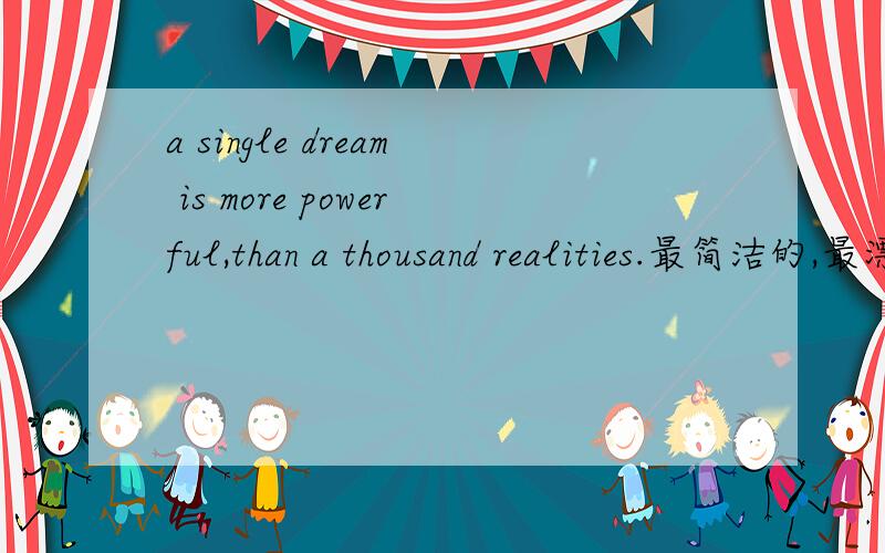 a single dream is more powerful,than a thousand realities.最简洁的,最漂亮的翻译!
