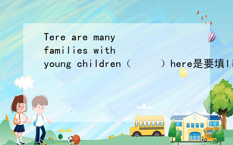 Tere are many families with young children（     ）here是要填living 还是live         这是文章完形填空里的说明理由