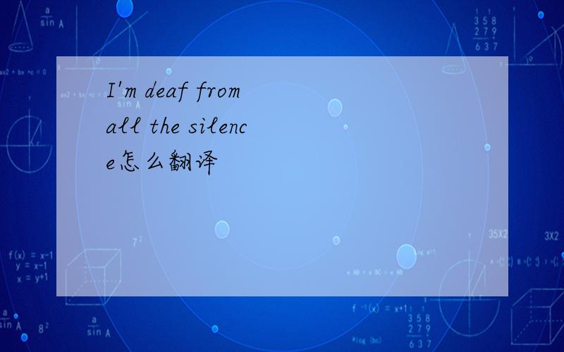 I'm deaf from all the silence怎么翻译