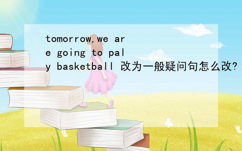 tomorrow,we are going to paly basketball 改为一般疑问句怎么改?