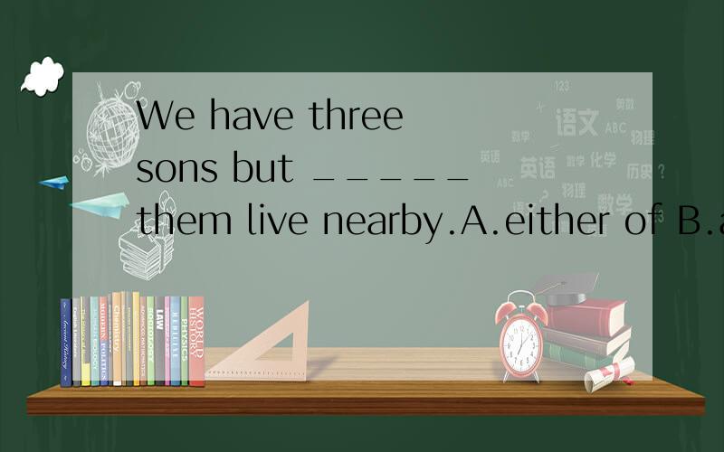 We have three sons but _____them live nearby.A.either of B.all of C.none of D.neither of