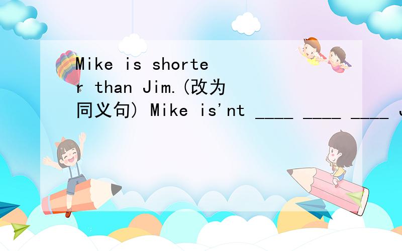 Mike is shorter than Jim.(改为同义句) Mike is'nt ____ ____ ____ Jim.