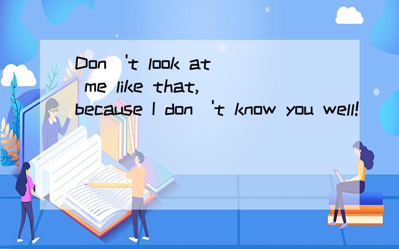 Don\'t look at me like that,because I don\'t know you well!