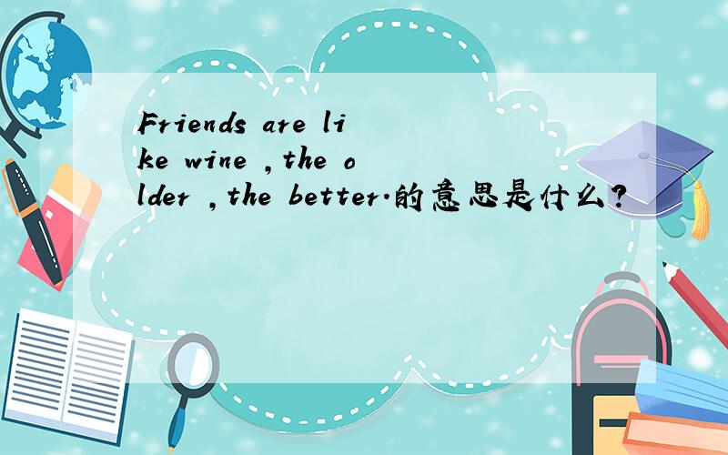 Friends are like wine ,the older ,the better.的意思是什么?
