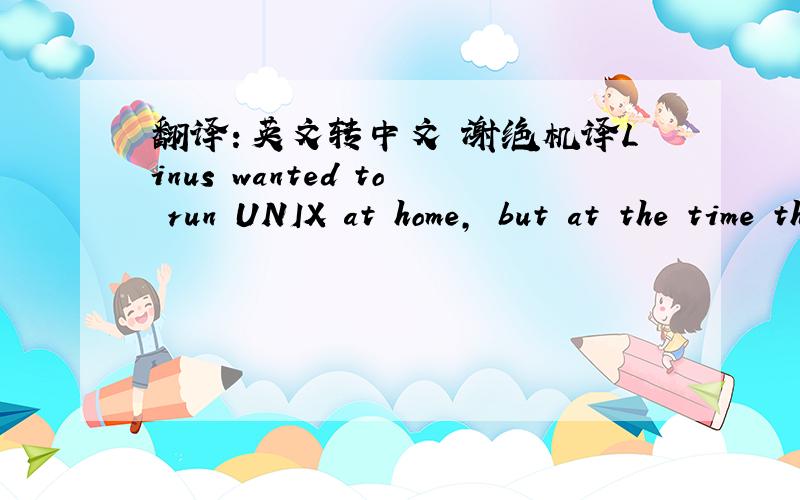 翻译：英文转中文 谢绝机译Linus wanted to run UNIX at home, but at the time the software cost $5,000, and it ran only on $10,000 workstations. He began to work on his own UNIX clone, one that would bring all the hacking power of UNIX to a