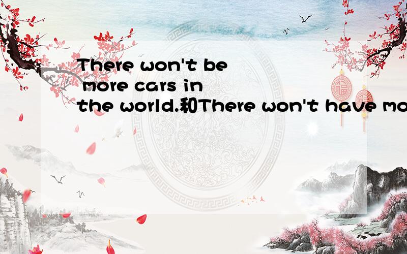 There won't be more cars in the world.和There won't have more cars in the world.是同意句吗?