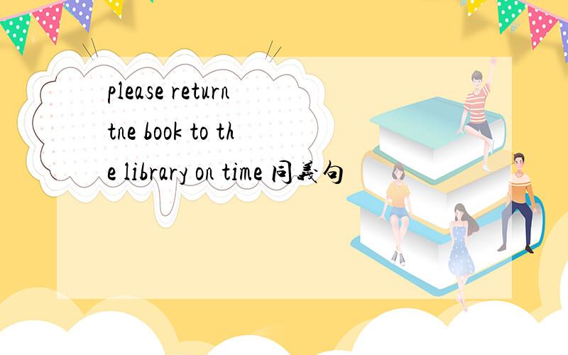 please return tne book to the library on time 同义句