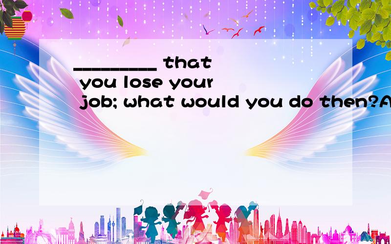 _________ that you lose your job; what would you do then?A Say B Talk C Speak D Tell为什么选A,请分析一下,