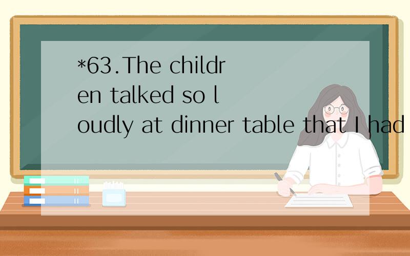 *63.The children talked so loudly at dinner table that I had to struggle _____.A.to be heard B.to have heardC.hearingD.being heard翻译并详细分析.