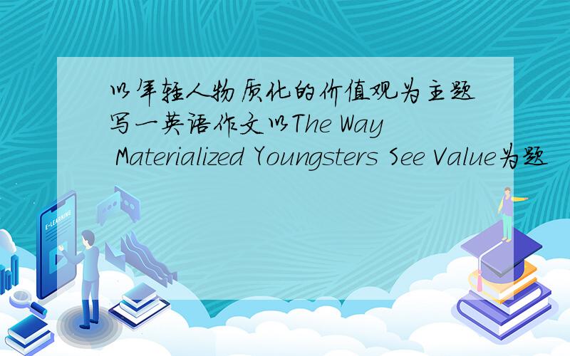 以年轻人物质化的价值观为主题写一英语作文以The Way Materialized Youngsters See Value为题