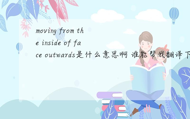 moving from the inside of face outwards是什么意思啊 谁能帮我翻译下啊