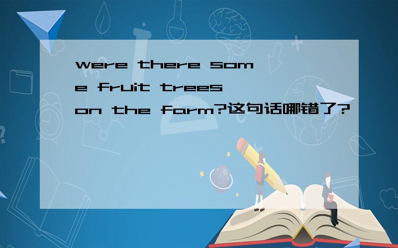 were there some fruit trees on the farm?这句话哪错了?