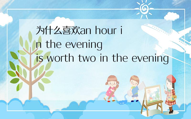 为什么喜欢an hour in the evening is worth two in the evening
