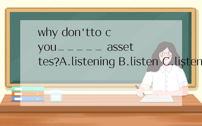 why don'tto c you_____ assettes?A.listening B.listen C.listened