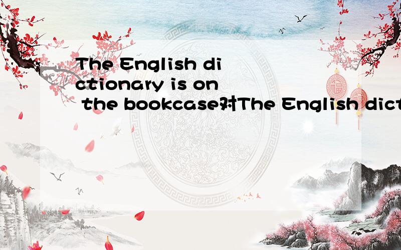 The English dictionary is on the bookcase对The English dictionary 提问