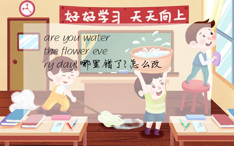 are you water the flower every day?哪里错了?怎么改