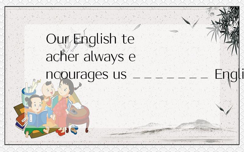 Our English teacher always encourages us _______ English as much as possible?Our English teacher always encourages us _______ English as much as possible　　A.talking B.to speak C.to say D.speaking