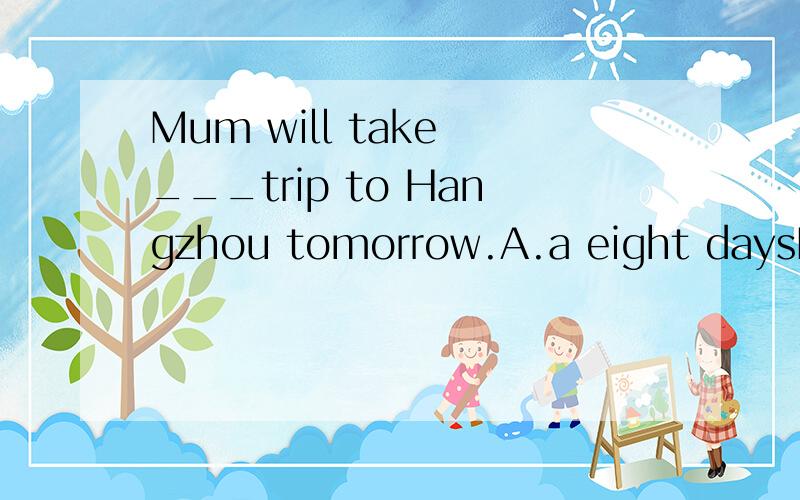 Mum will take ___trip to Hangzhou tomorrow.A.a eight daysB.eight-daysC.an eight-dayD.a eight-day