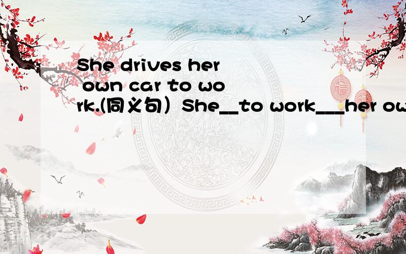 She drives her own car to work.(同义句）She__to work___her own car