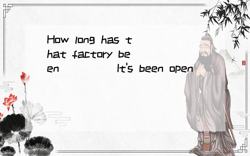 How long has that factory been ____ It's been open ____ several years.选项下面A opening,for B opened,since C opened for D open,since 为什么选D?