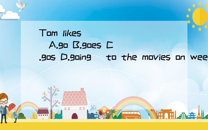Tom likes ____(A.go B.goes C.gos D.going) to the movies on weekends?选哪个?我很头晕不知到选哪个,因为出现likes后面不用第三人称复数,选go还是going还是gos?