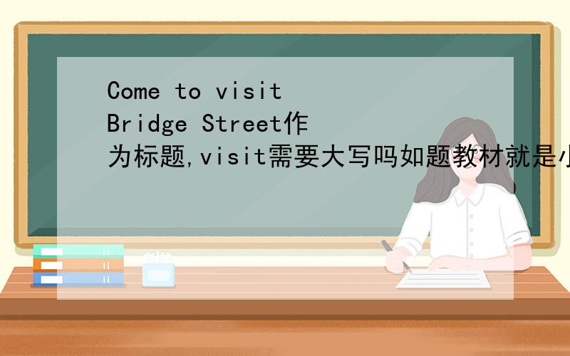 Come to visit Bridge Street作为标题,visit需要大写吗如题教材就是小写的,我也觉得应该大写,可以小写吗,算错吗