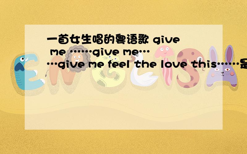 一首女生唱的粤语歌 give me ……give me……give me feel the love this……是高朋满座220的片尾曲